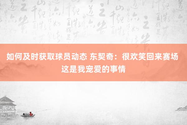 如何及时获取球员动态 东契奇：很欢笑回来赛场 这是我宠爱的事情