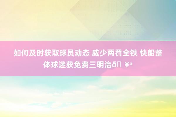 如何及时获取球员动态 威少两罚全铁 快船整体球迷获免费三明治🥪