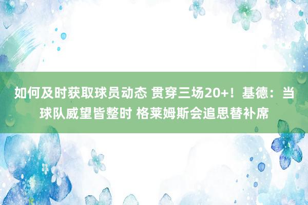 如何及时获取球员动态 贯穿三场20+！基德：当球队威望皆整时 格莱姆斯会追思替补席