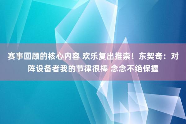 赛事回顾的核心内容 欢乐复出推崇！东契奇：对阵设备者我的节律很棒 念念不绝保握