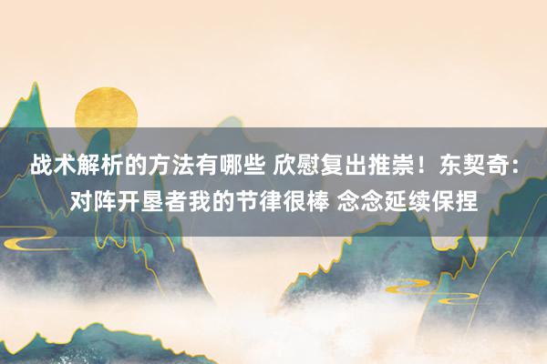 战术解析的方法有哪些 欣慰复出推崇！东契奇：对阵开垦者我的节律很棒 念念延续保捏