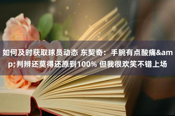 如何及时获取球员动态 东契奇：手腕有点酸痛&判辨还莫得还原到100% 但我很欢笑不错上场