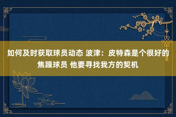 如何及时获取球员动态 波津：皮特森是个很好的焦躁球员 他要寻找我方的契机