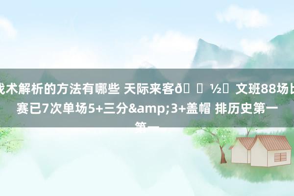 战术解析的方法有哪些 天际来客👽️文班88场比赛已7次单场5+三分&3+盖帽 排历史第一