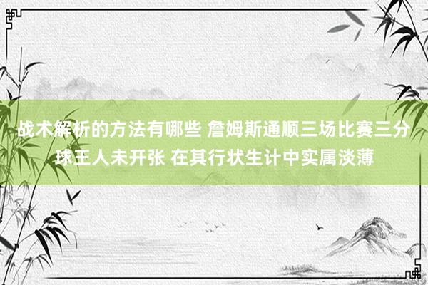 战术解析的方法有哪些 詹姆斯通顺三场比赛三分球王人未开张 在其行状生计中实属淡薄