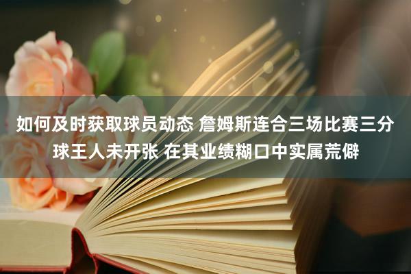 如何及时获取球员动态 詹姆斯连合三场比赛三分球王人未开张 在其业绩糊口中实属荒僻