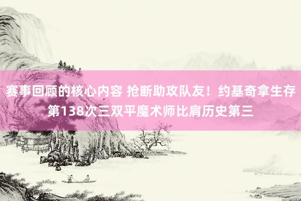 赛事回顾的核心内容 抢断助攻队友！约基奇拿生存第138次三双平魔术师比肩历史第三