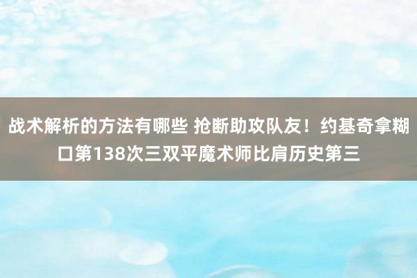 战术解析的方法有哪些 抢断助攻队友！约基奇拿糊口第138次三双平魔术师比肩历史第三