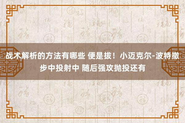 战术解析的方法有哪些 便是拔！小迈克尔-波特撤步中投射中 随后强攻抛投还有