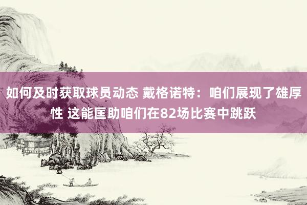 如何及时获取球员动态 戴格诺特：咱们展现了雄厚性 这能匡助咱们在82场比赛中跳跃