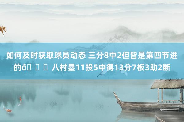 如何及时获取球员动态 三分8中2但皆是第四节进的😈八村塁11投5中得13分7板3助2断