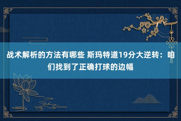 战术解析的方法有哪些 斯玛特道19分大逆转：咱们找到了正确打球的边幅