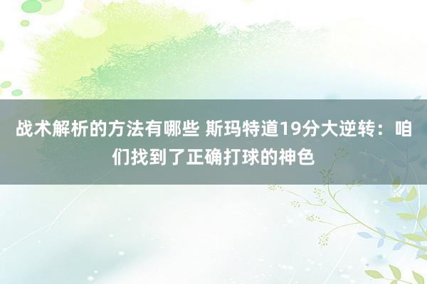 战术解析的方法有哪些 斯玛特道19分大逆转：咱们找到了正确打球的神色