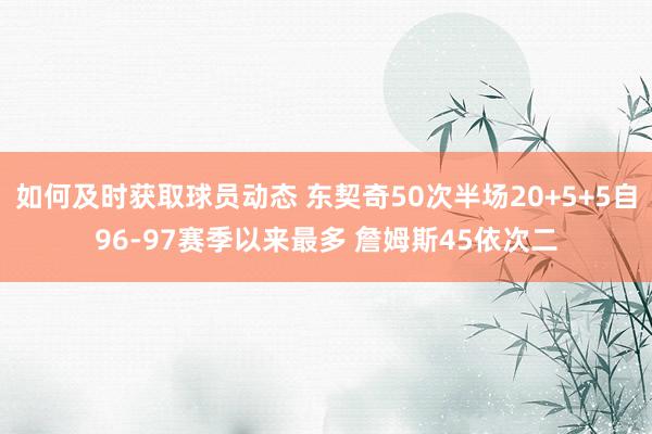 如何及时获取球员动态 东契奇50次半场20+5+5自96-97赛季以来最多 詹姆斯45依次二