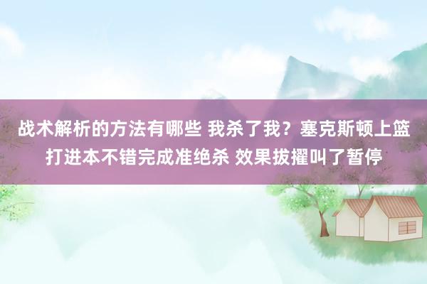 战术解析的方法有哪些 我杀了我？塞克斯顿上篮打进本不错完成准绝杀 效果拔擢叫了暂停