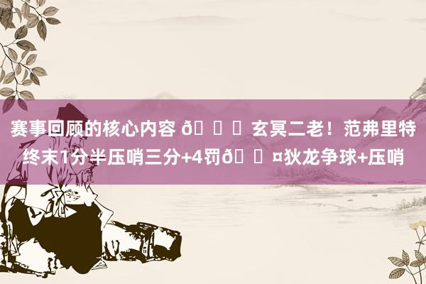 赛事回顾的核心内容 🚀玄冥二老！范弗里特终末1分半压哨三分+4罚😤狄龙争球+压哨