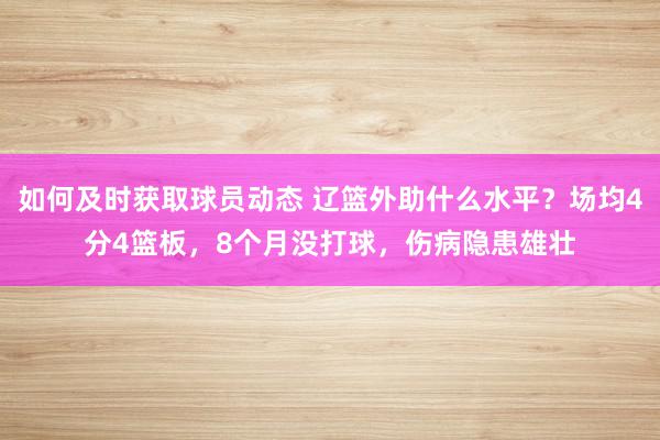 如何及时获取球员动态 辽篮外助什么水平？场均4分4篮板，8个月没打球，伤病隐患雄壮