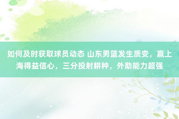 如何及时获取球员动态 山东男篮发生质变，赢上海得益信心，三分投射耕种，外助能力超强