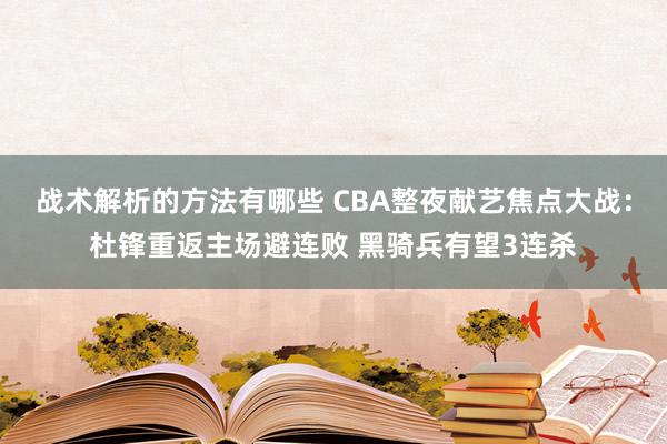 战术解析的方法有哪些 CBA整夜献艺焦点大战：杜锋重返主场避连败 黑骑兵有望3连杀