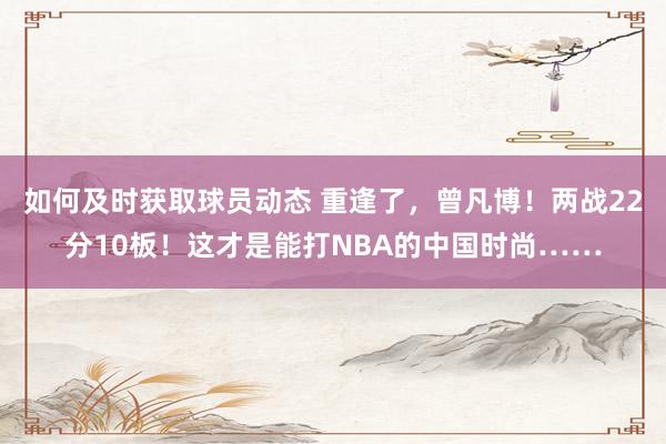 如何及时获取球员动态 重逢了，曾凡博！两战22分10板！这才是能打NBA的中国时尚……