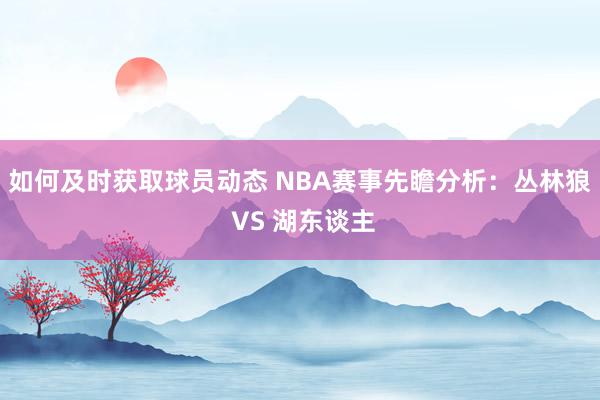 如何及时获取球员动态 NBA赛事先瞻分析：丛林狼 VS 湖东谈主