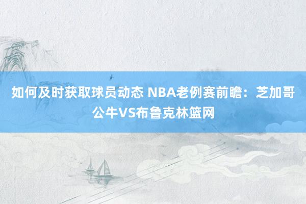 如何及时获取球员动态 NBA老例赛前瞻：芝加哥公牛VS布鲁克林篮网