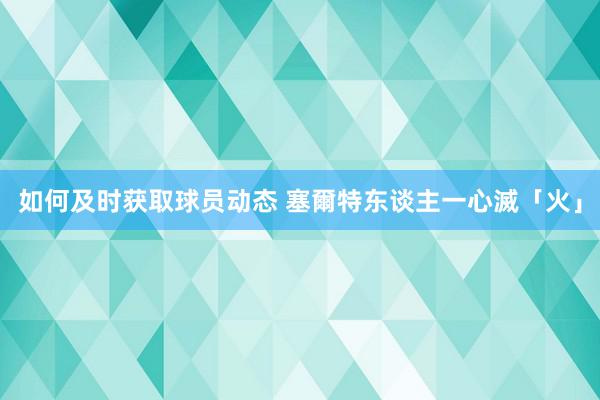 如何及时获取球员动态 塞爾特东谈主一心滅「火」