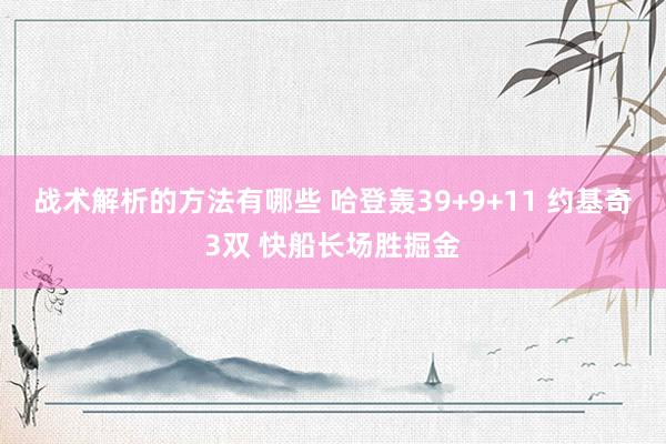 战术解析的方法有哪些 哈登轰39+9+11 约基奇3双 快船长场胜掘金