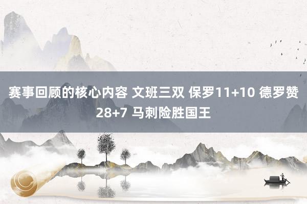 赛事回顾的核心内容 文班三双 保罗11+10 德罗赞28+7 马刺险胜国王