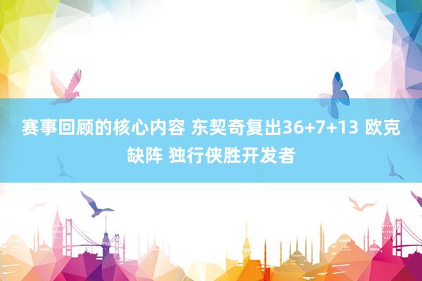 赛事回顾的核心内容 东契奇复出36+7+13 欧克缺阵 独行侠胜开发者