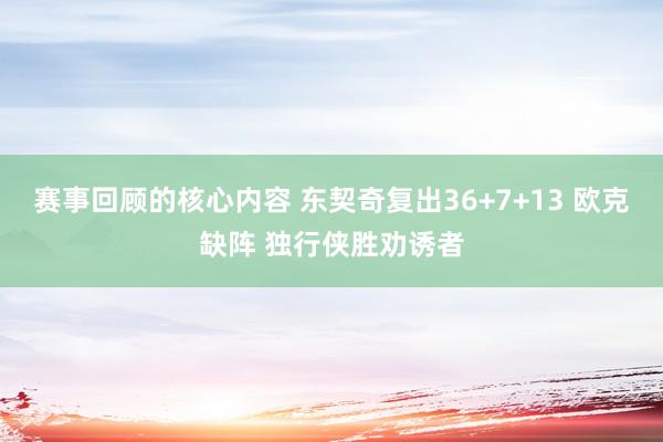 赛事回顾的核心内容 东契奇复出36+7+13 欧克缺阵 独行侠胜劝诱者