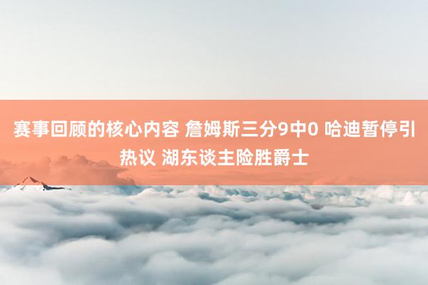 赛事回顾的核心内容 詹姆斯三分9中0 哈迪暂停引热议 湖东谈主险胜爵士