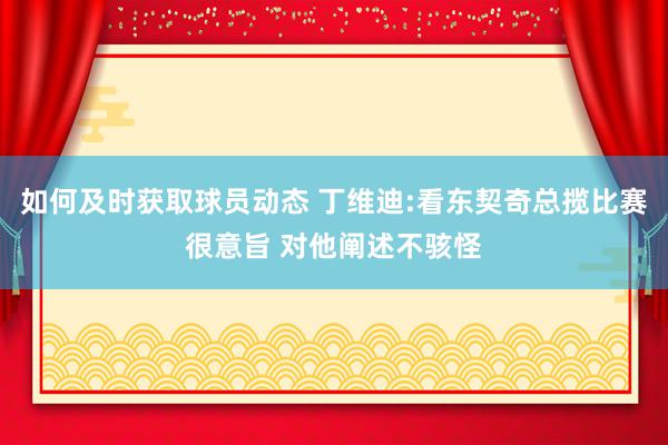 如何及时获取球员动态 丁维迪:看东契奇总揽比赛很意旨 对他阐述不骇怪