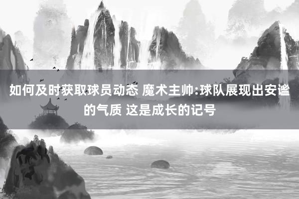 如何及时获取球员动态 魔术主帅:球队展现出安谧的气质 这是成长的记号