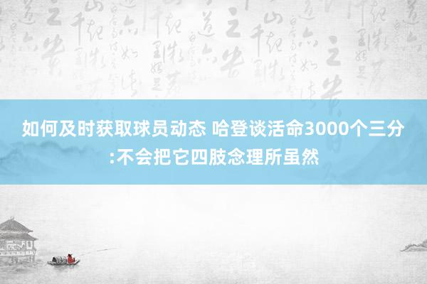 如何及时获取球员动态 哈登谈活命3000个三分:不会把它四肢念理所虽然