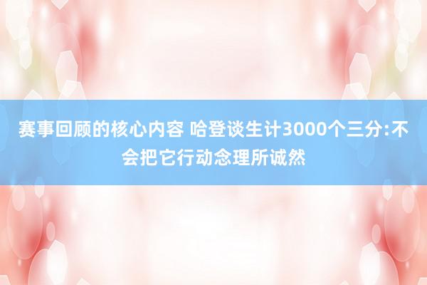 赛事回顾的核心内容 哈登谈生计3000个三分:不会把它行动念理所诚然