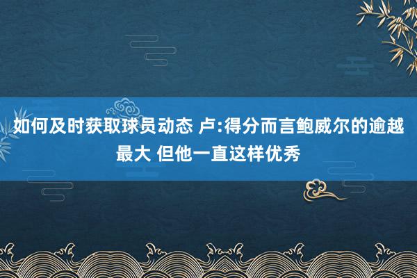 如何及时获取球员动态 卢:得分而言鲍威尔的逾越最大 但他一直这样优秀