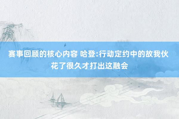 赛事回顾的核心内容 哈登:行动定约中的故我伙 花了很久才打出这融会