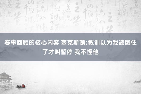 赛事回顾的核心内容 塞克斯顿:教训以为我被困住了才叫暂停 我不怪他