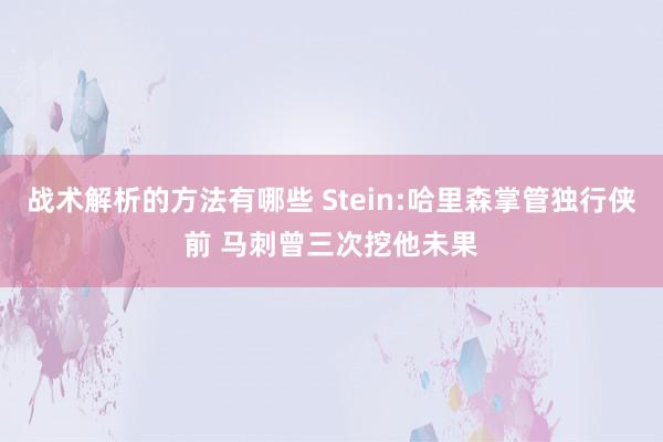 战术解析的方法有哪些 Stein:哈里森掌管独行侠前 马刺曾三次挖他未果