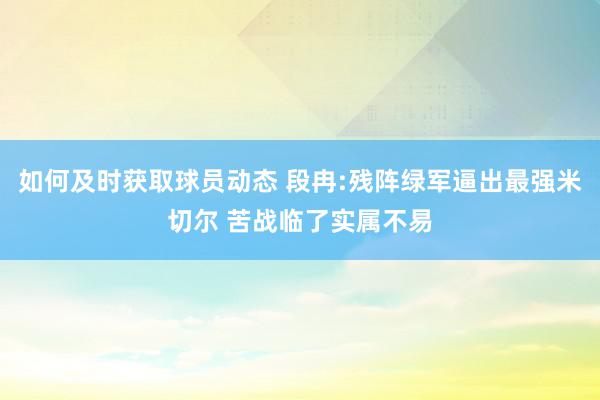 如何及时获取球员动态 段冉:残阵绿军逼出最强米切尔 苦战临了实属不易