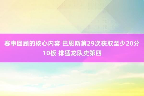 赛事回顾的核心内容 巴恩斯第29次获取至少20分10板 排猛龙队史第四