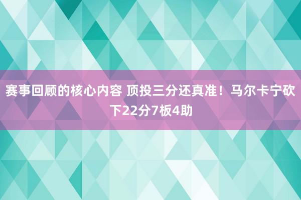 赛事回顾的核心内容 顶投三分还真准！马尔卡宁砍下22分7板4助