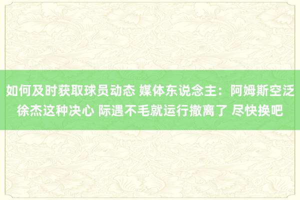 如何及时获取球员动态 媒体东说念主：阿姆斯空泛徐杰这种决心 际遇不毛就运行撤离了 尽快换吧