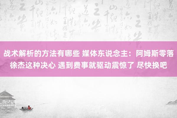 战术解析的方法有哪些 媒体东说念主：阿姆斯零落徐杰这种决心 遇到费事就驱动震惊了 尽快换吧