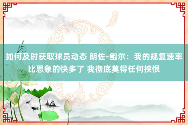 如何及时获取球员动态 朗佐-鲍尔：我的规复速率比思象的快多了 我彻底莫得任何挟恨