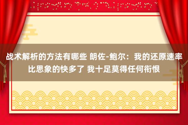 战术解析的方法有哪些 朗佐-鲍尔：我的还原速率比思象的快多了 我十足莫得任何衔恨