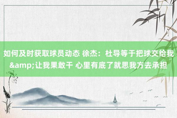 如何及时获取球员动态 徐杰：杜导等于把球交给我&让我果敢干 心里有底了就思我方去承担