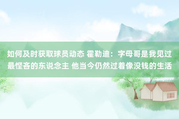 如何及时获取球员动态 霍勒迪：字母哥是我见过最悭吝的东说念主 他当今仍然过着像没钱的生活