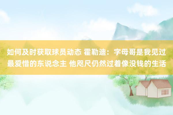 如何及时获取球员动态 霍勒迪：字母哥是我见过最爱惜的东说念主 他咫尺仍然过着像没钱的生活